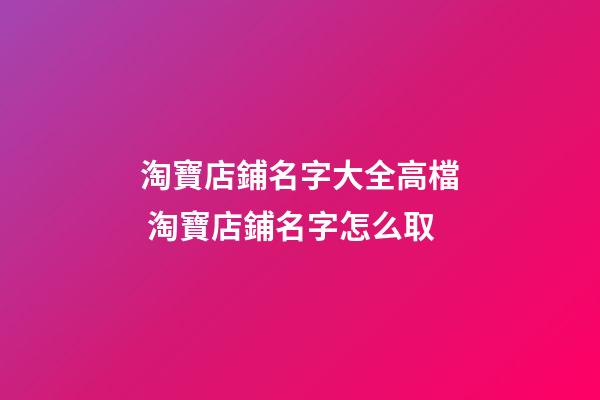 淘寶店鋪名字大全高檔 淘寶店鋪名字怎么取-第1張-店鋪起名-玄機(jī)派
